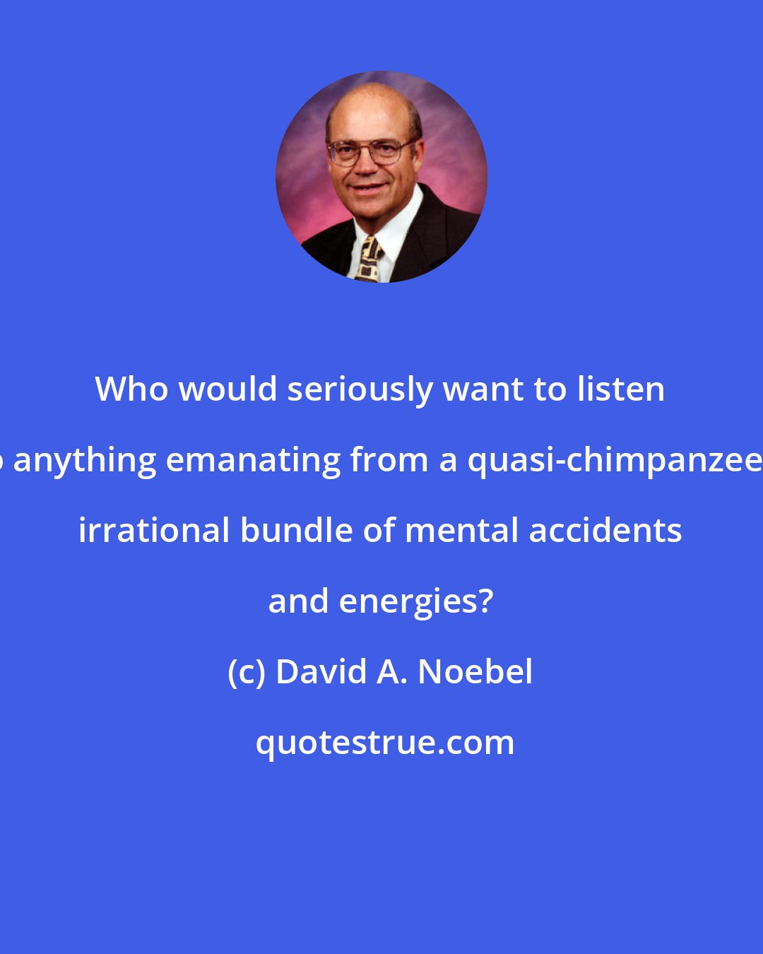 David A. Noebel: Who would seriously want to listen to anything emanating from a quasi-chimpanzee's irrational bundle of mental accidents and energies?