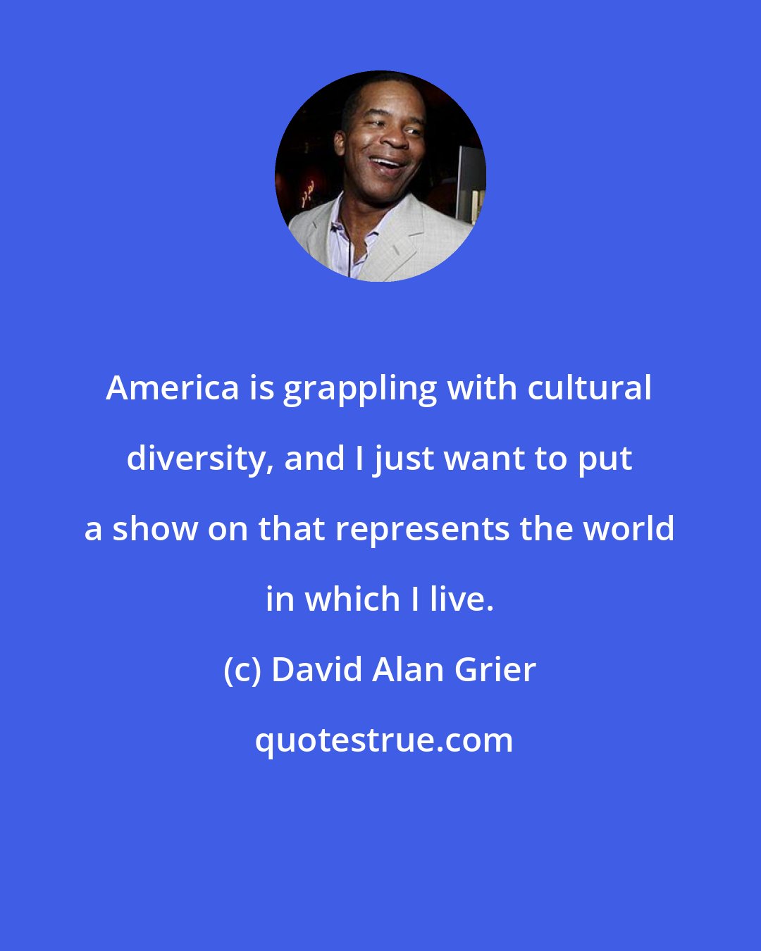 David Alan Grier: America is grappling with cultural diversity, and I just want to put a show on that represents the world in which I live.