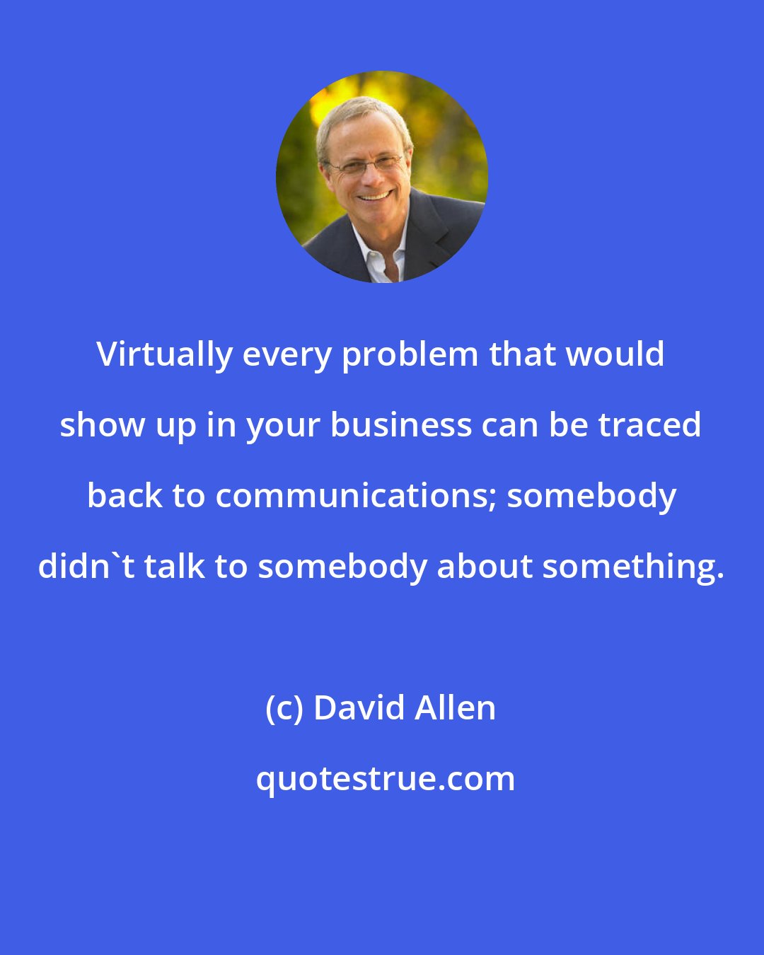 David Allen: Virtually every problem that would show up in your business can be traced back to communications; somebody didn't talk to somebody about something.