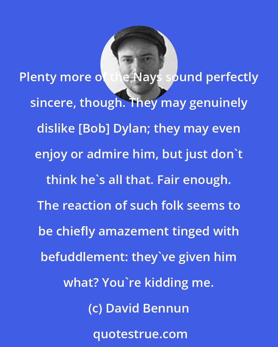 David Bennun: Plenty more of the Nays sound perfectly sincere, though. They may genuinely dislike [Bob] Dylan; they may even enjoy or admire him, but just don't think he's all that. Fair enough. The reaction of such folk seems to be chiefly amazement tinged with befuddlement: they've given him what? You're kidding me.