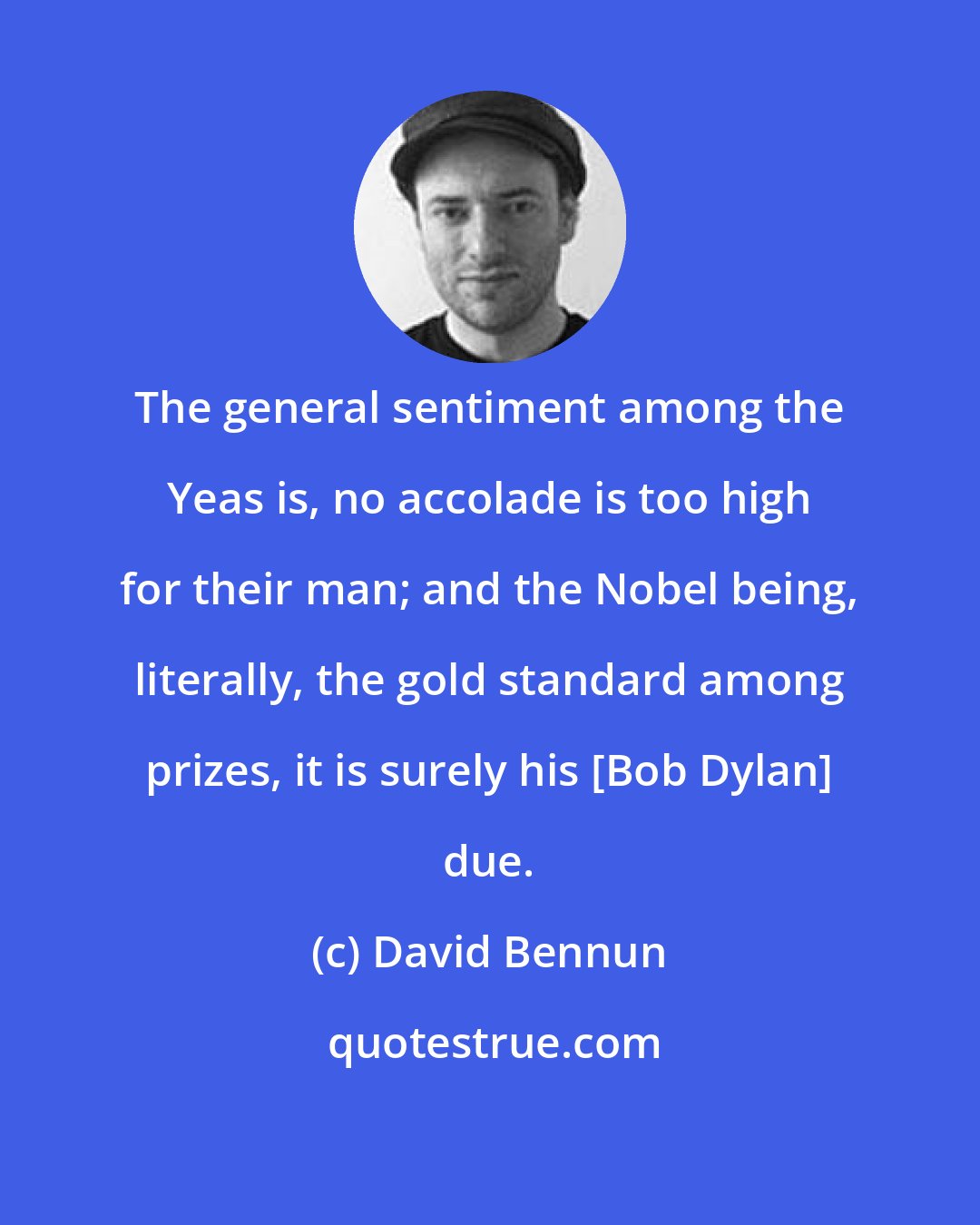 David Bennun: The general sentiment among the Yeas is, no accolade is too high for their man; and the Nobel being, literally, the gold standard among prizes, it is surely his [Bob Dylan] due.