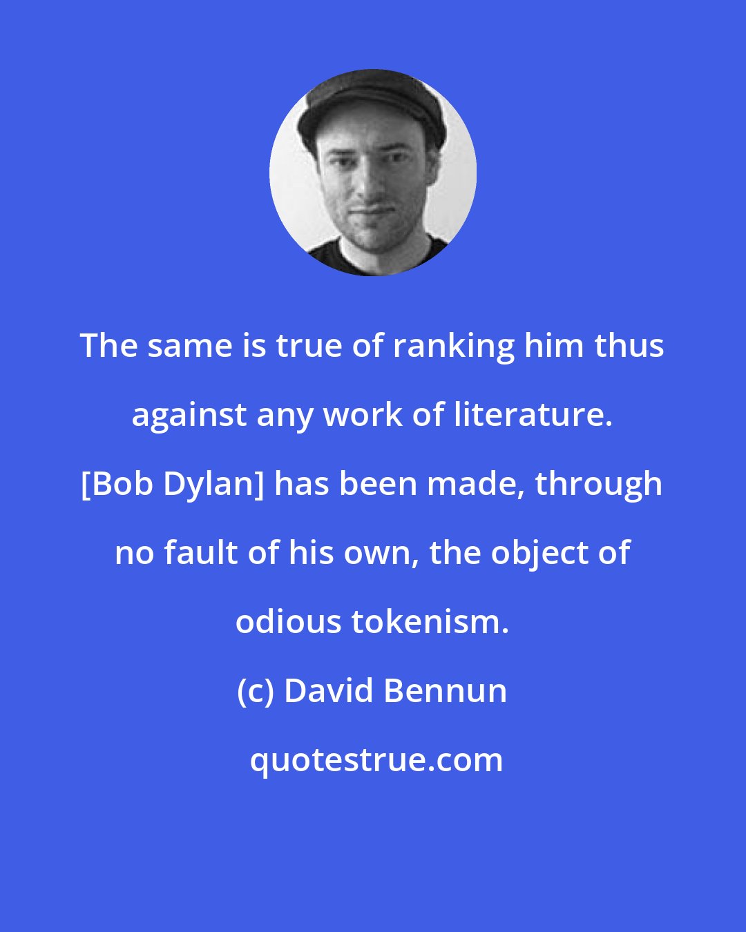 David Bennun: The same is true of ranking him thus against any work of literature. [Bob Dylan] has been made, through no fault of his own, the object of odious tokenism.