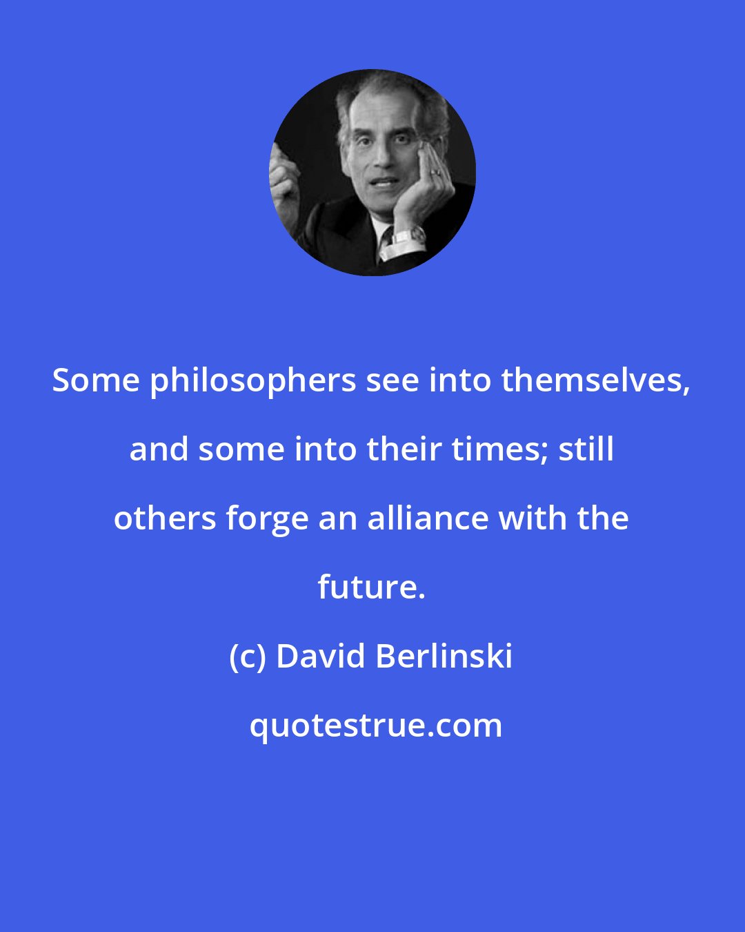 David Berlinski: Some philosophers see into themselves, and some into their times; still others forge an alliance with the future.