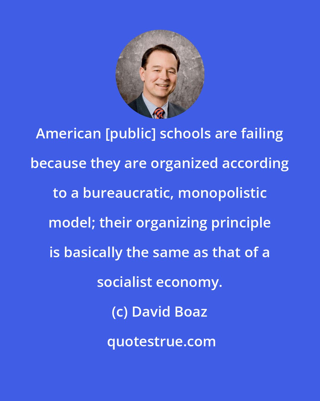 David Boaz: American [public] schools are failing because they are organized according to a bureaucratic, monopolistic model; their organizing principle is basically the same as that of a socialist economy.