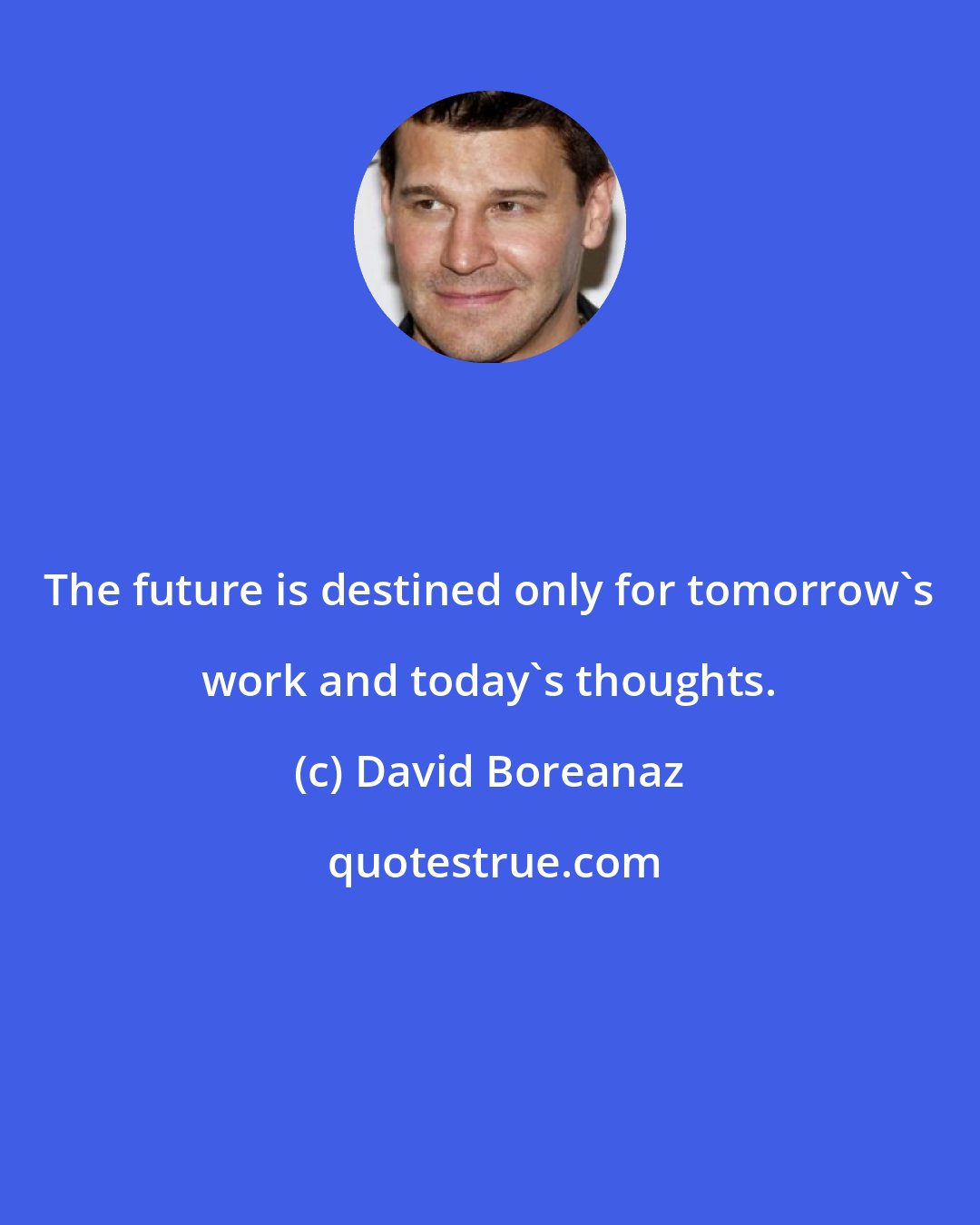 David Boreanaz: The future is destined only for tomorrow's work and today's thoughts.