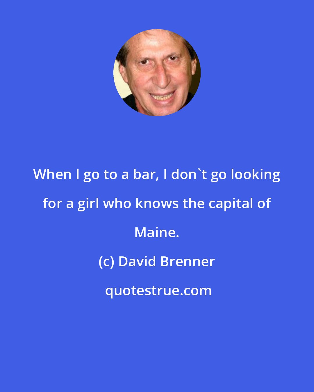 David Brenner: When I go to a bar, I don't go looking for a girl who knows the capital of Maine.
