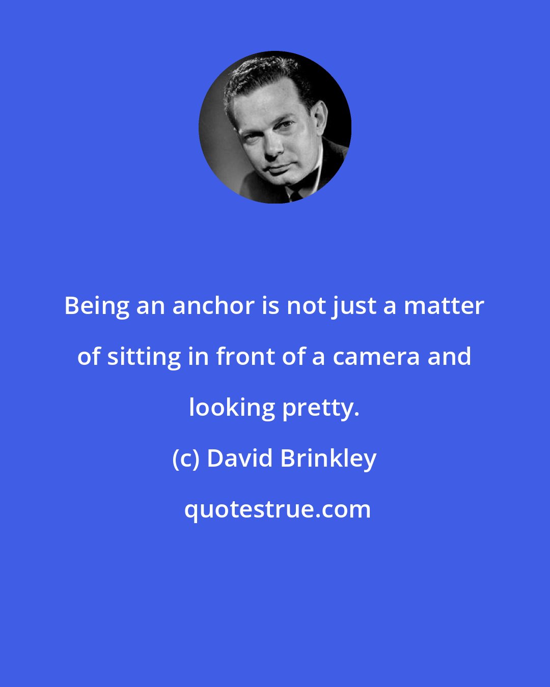 David Brinkley: Being an anchor is not just a matter of sitting in front of a camera and looking pretty.
