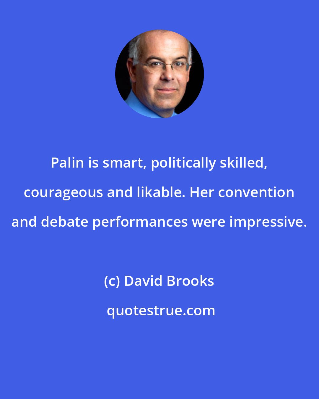 David Brooks: Palin is smart, politically skilled, courageous and likable. Her convention and debate performances were impressive.