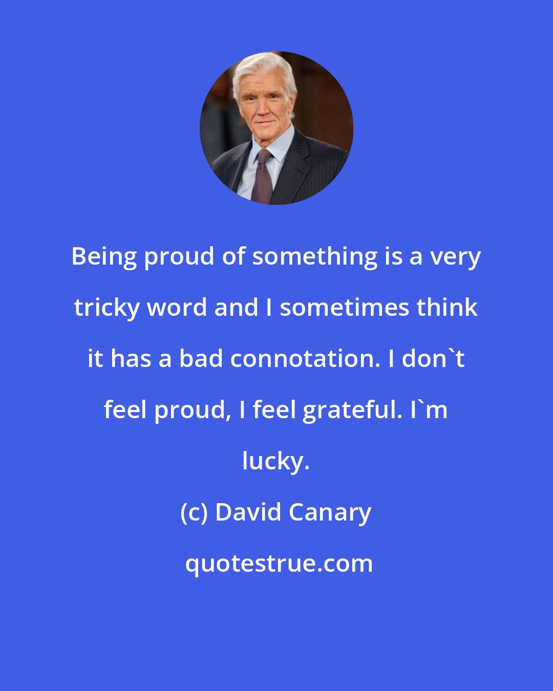 David Canary: Being proud of something is a very tricky word and I sometimes think it has a bad connotation. I don't feel proud, I feel grateful. I'm lucky.