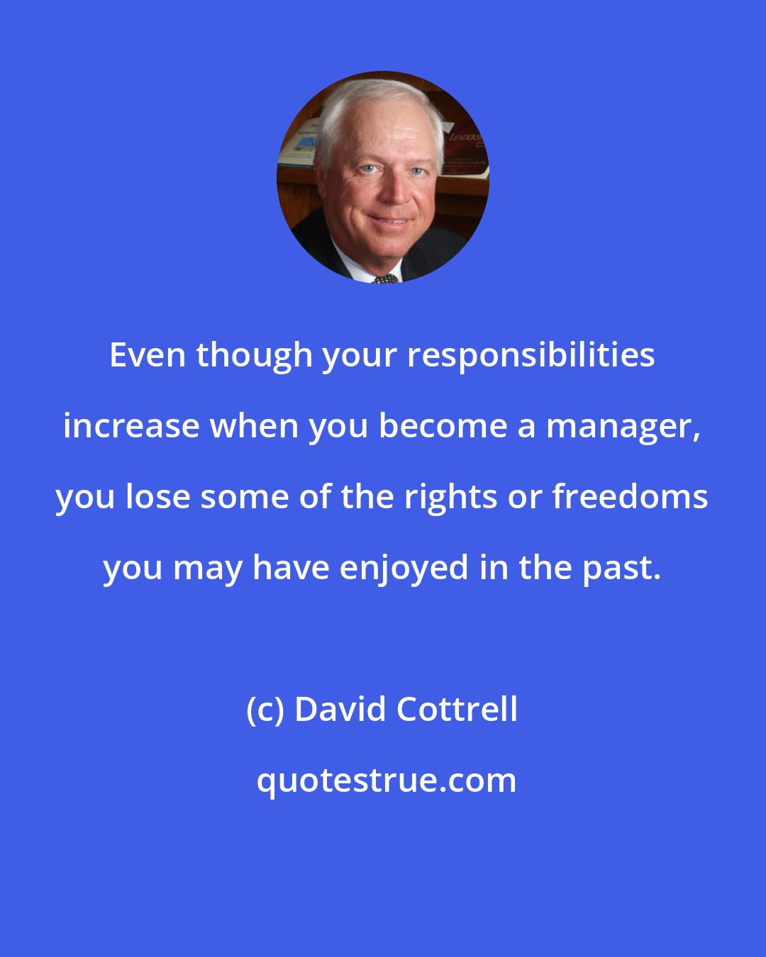 David Cottrell: Even though your responsibilities increase when you become a manager, you lose some of the rights or freedoms you may have enjoyed in the past.