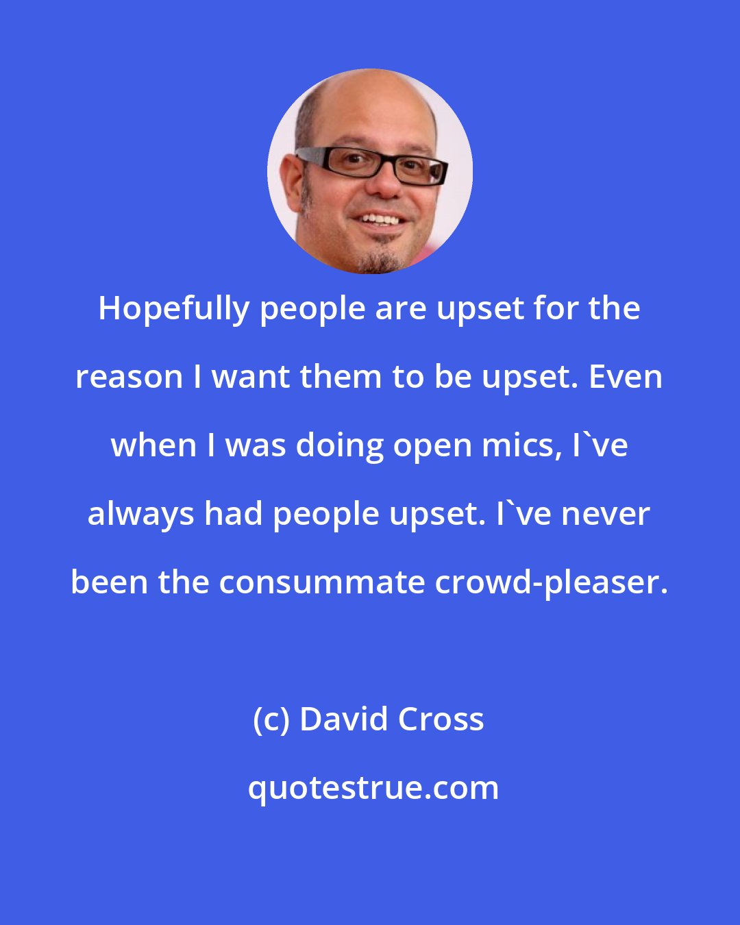 David Cross: Hopefully people are upset for the reason I want them to be upset. Even when I was doing open mics, I've always had people upset. I've never been the consummate crowd-pleaser.