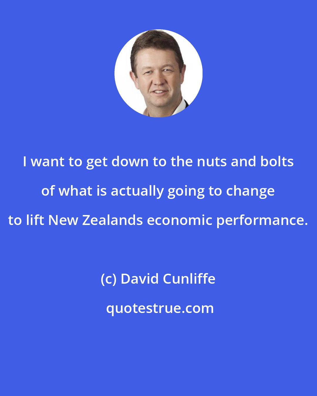 David Cunliffe: I want to get down to the nuts and bolts of what is actually going to change to lift New Zealands economic performance.