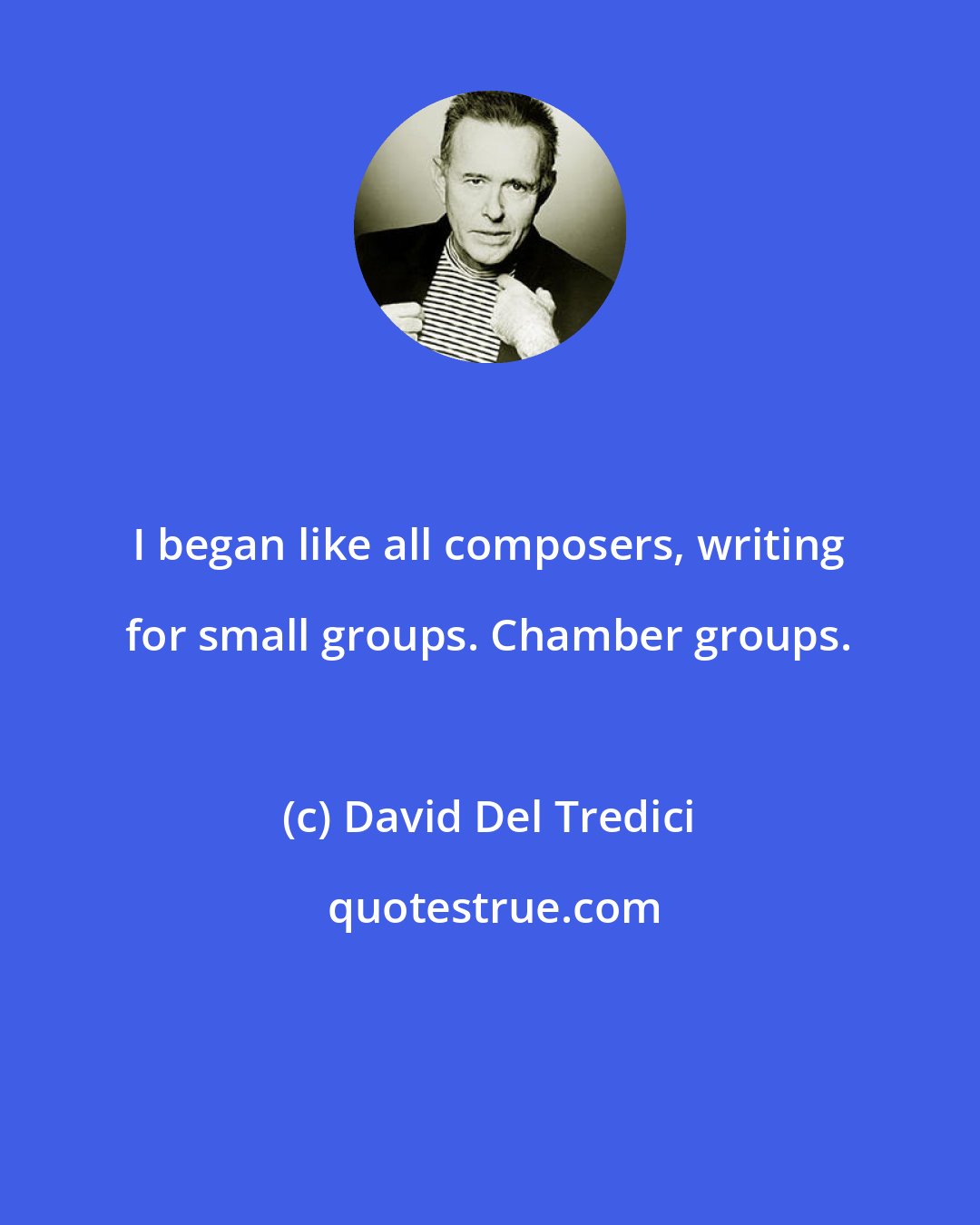 David Del Tredici: I began like all composers, writing for small groups. Chamber groups.