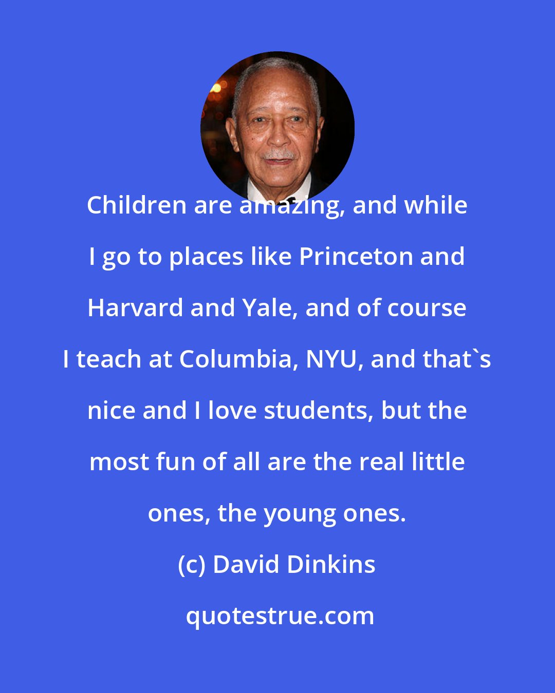 David Dinkins: Children are amazing, and while I go to places like Princeton and Harvard and Yale, and of course I teach at Columbia, NYU, and that's nice and I love students, but the most fun of all are the real little ones, the young ones.