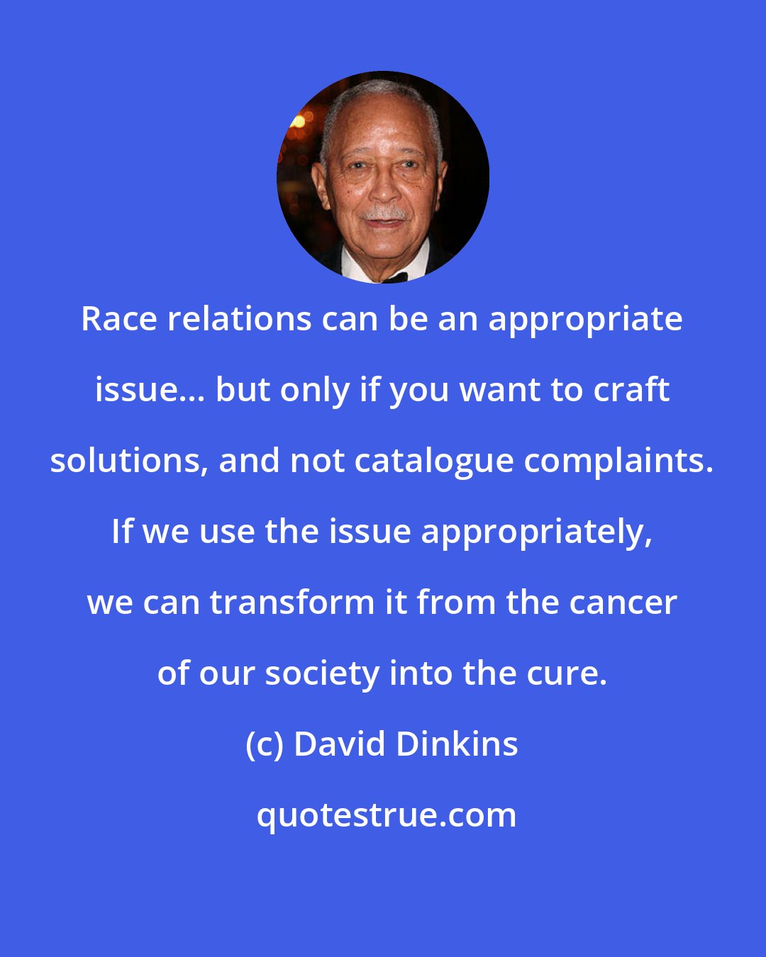 David Dinkins: Race relations can be an appropriate issue... but only if you want to craft solutions, and not catalogue complaints. If we use the issue appropriately, we can transform it from the cancer of our society into the cure.