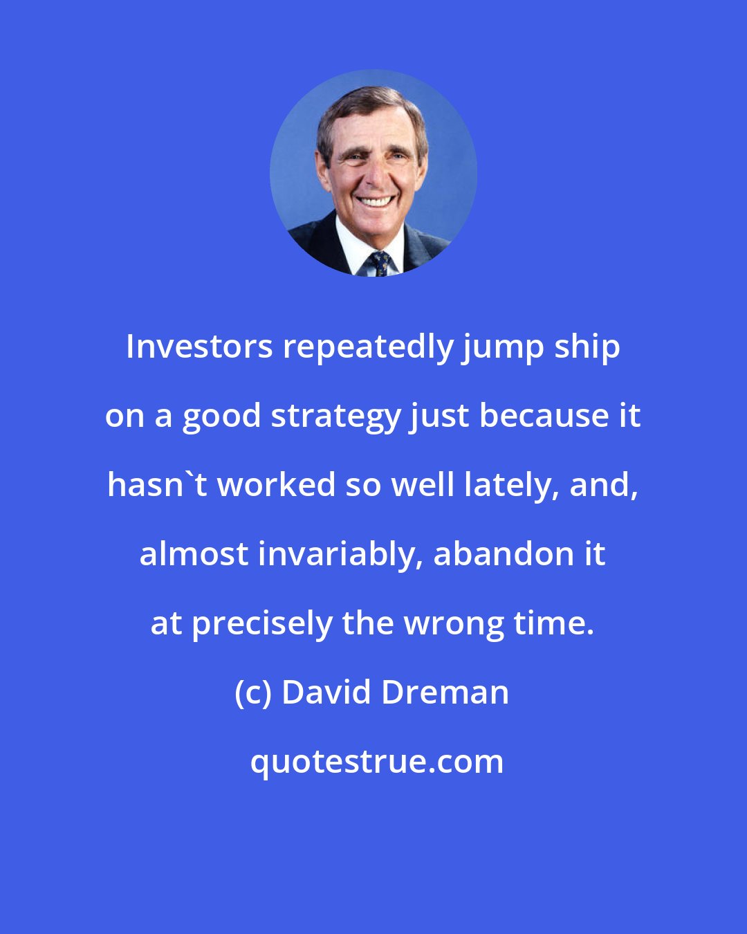 David Dreman: Investors repeatedly jump ship on a good strategy just because it hasn't worked so well lately, and, almost invariably, abandon it at precisely the wrong time.