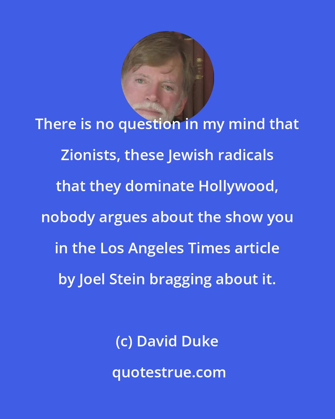 David Duke: There is no question in my mind that Zionists, these Jewish radicals that they dominate Hollywood, nobody argues about the show you in the Los Angeles Times article by Joel Stein bragging about it.