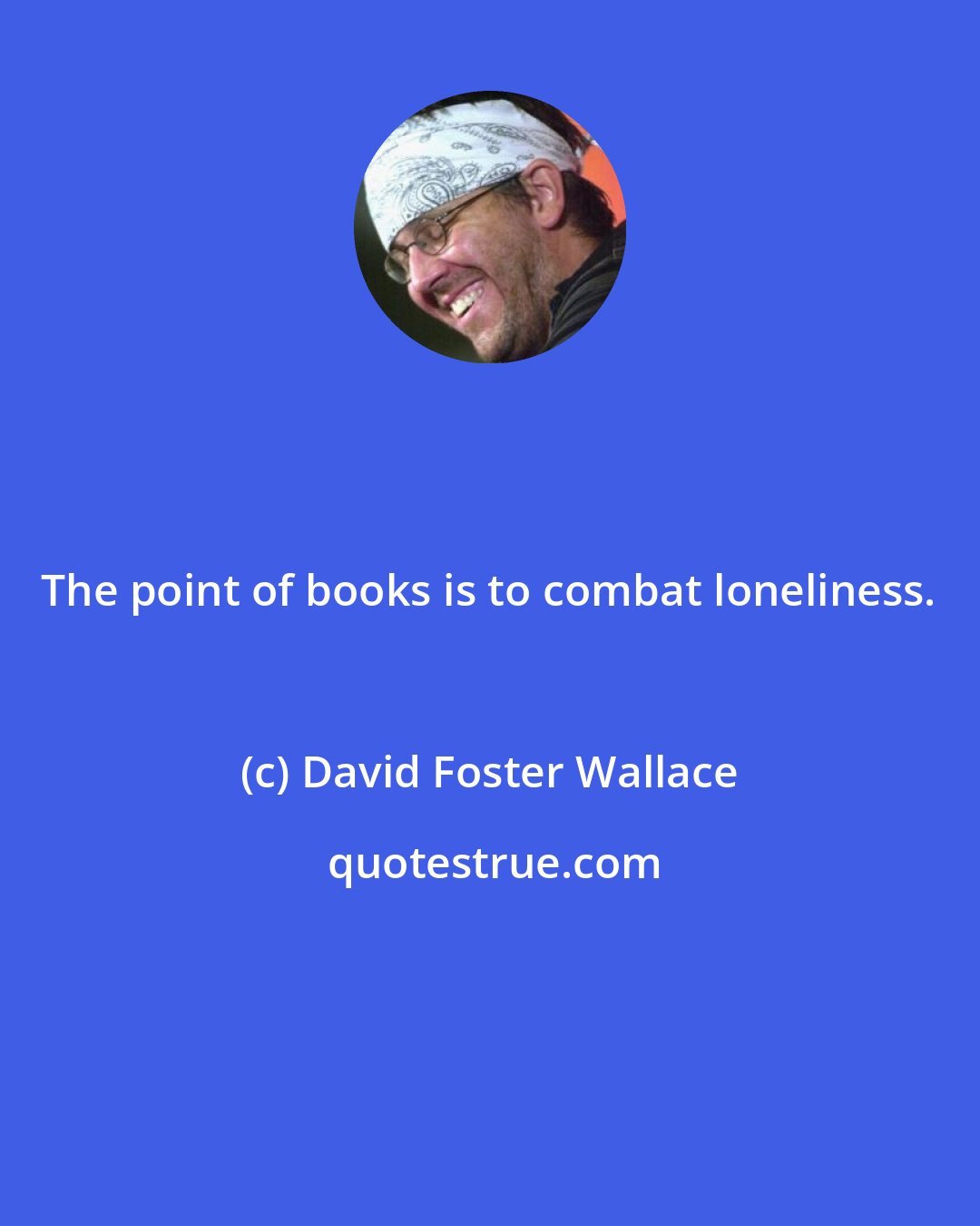David Foster Wallace: The point of books is to combat loneliness.