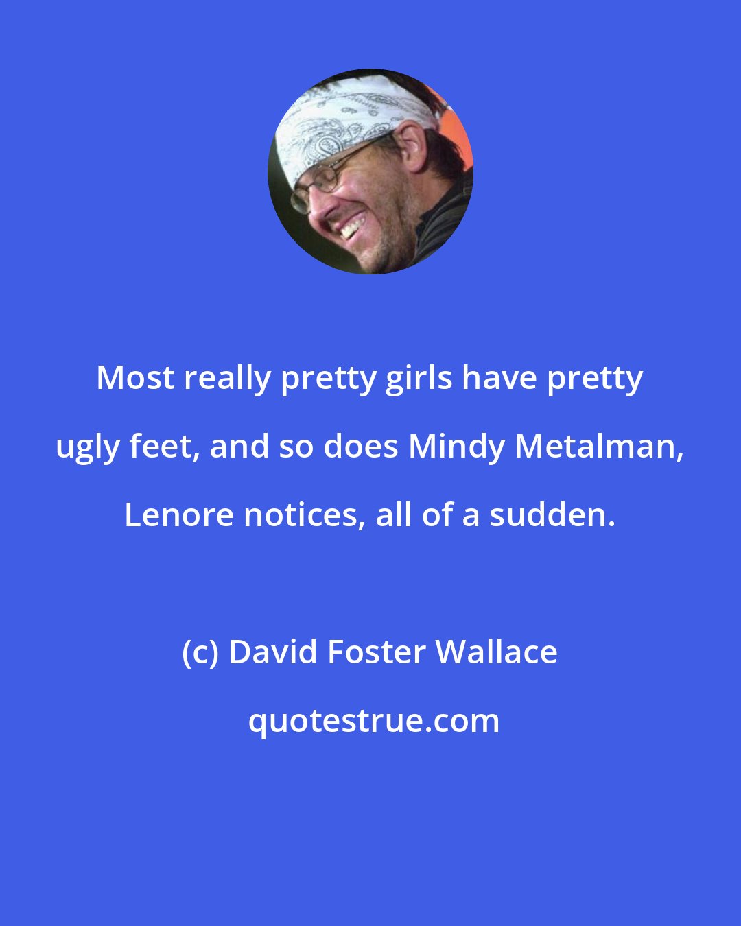 David Foster Wallace: Most really pretty girls have pretty ugly feet, and so does Mindy Metalman, Lenore notices, all of a sudden.