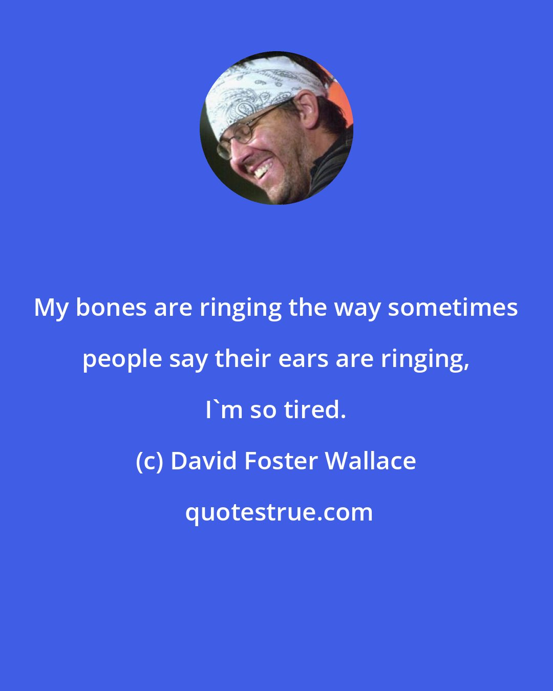 David Foster Wallace: My bones are ringing the way sometimes people say their ears are ringing, I'm so tired.