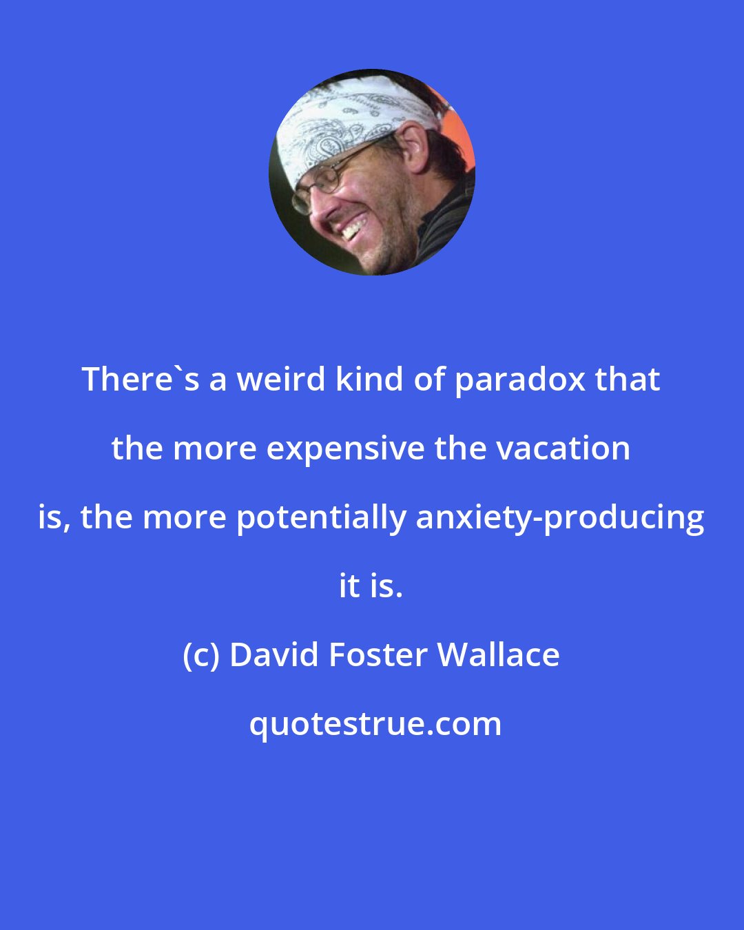 David Foster Wallace: There's a weird kind of paradox that the more expensive the vacation is, the more potentially anxiety-producing it is.