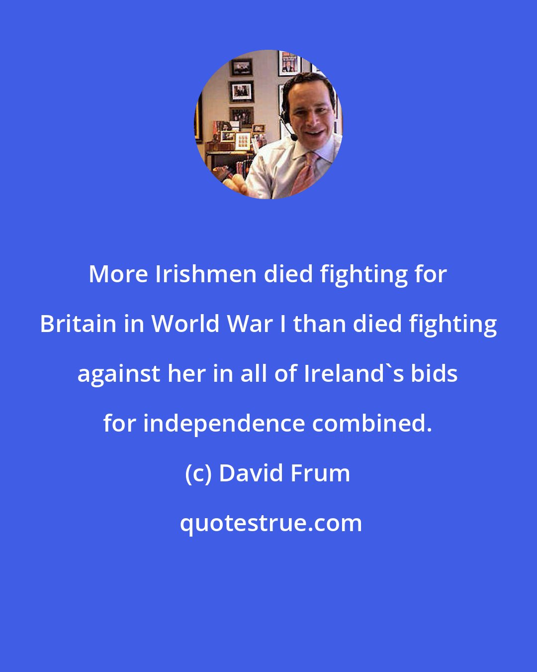 David Frum: More Irishmen died fighting for Britain in World War I than died fighting against her in all of Ireland's bids for independence combined.
