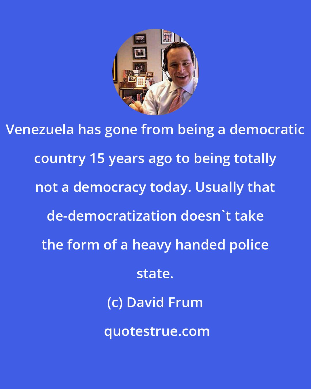 David Frum: Venezuela has gone from being a democratic country 15 years ago to being totally not a democracy today. Usually that de-democratization doesn't take the form of a heavy handed police state.