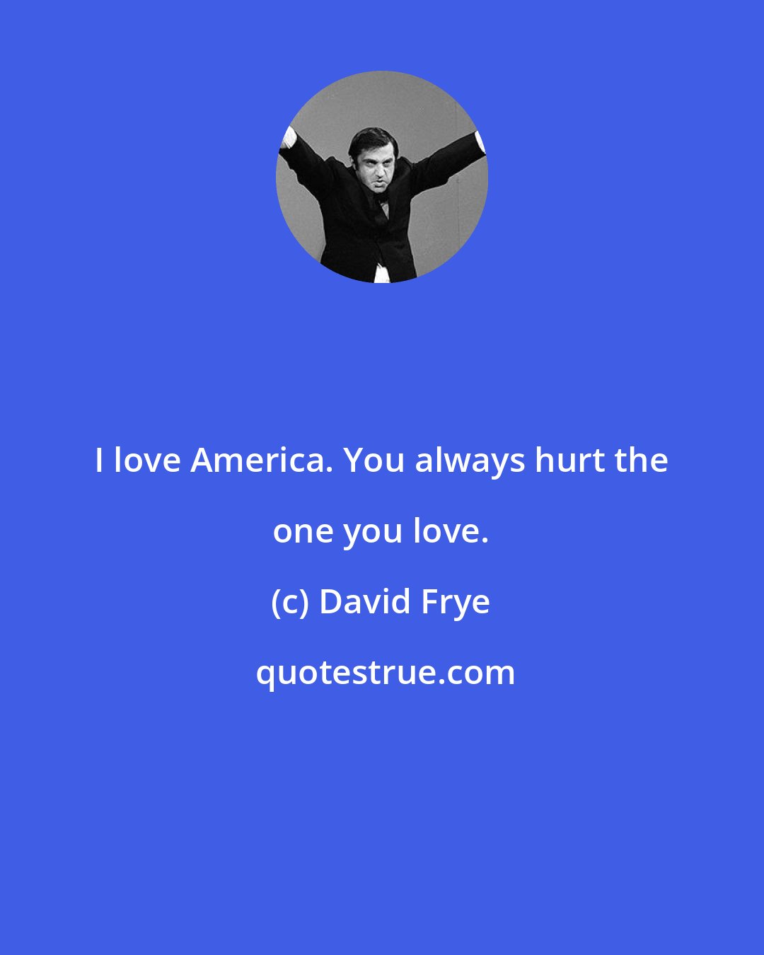 David Frye: I love America. You always hurt the one you love.