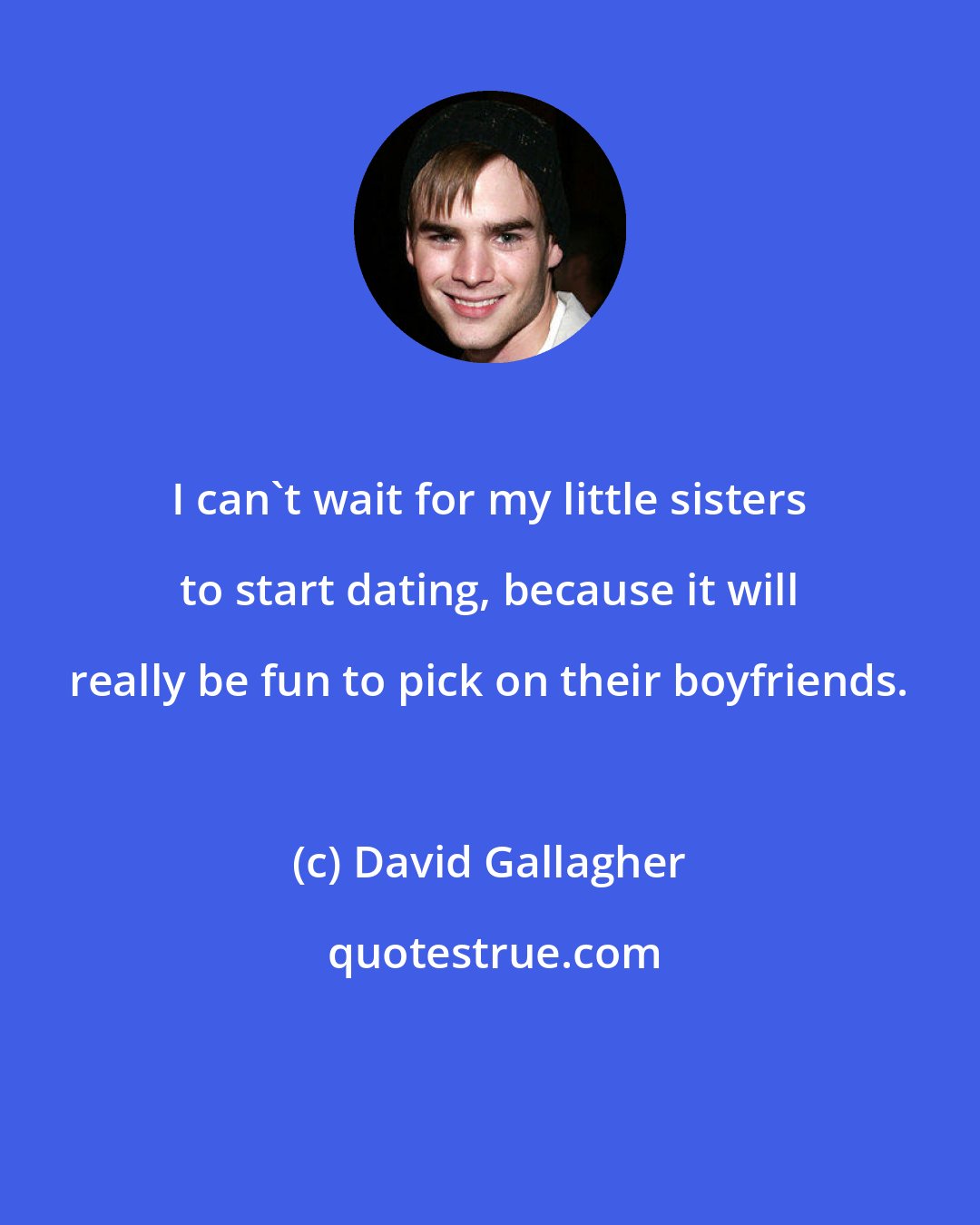 David Gallagher: I can't wait for my little sisters to start dating, because it will really be fun to pick on their boyfriends.