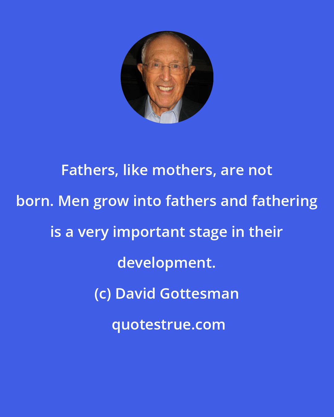 David Gottesman: Fathers, like mothers, are not born. Men grow into fathers and fathering is a very important stage in their development.