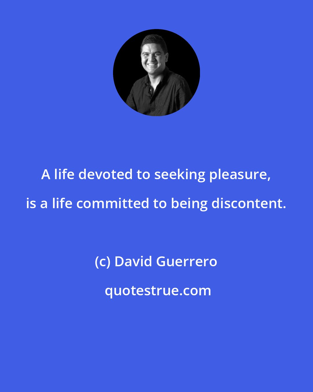 David Guerrero: A life devoted to seeking pleasure, is a life committed to being discontent.