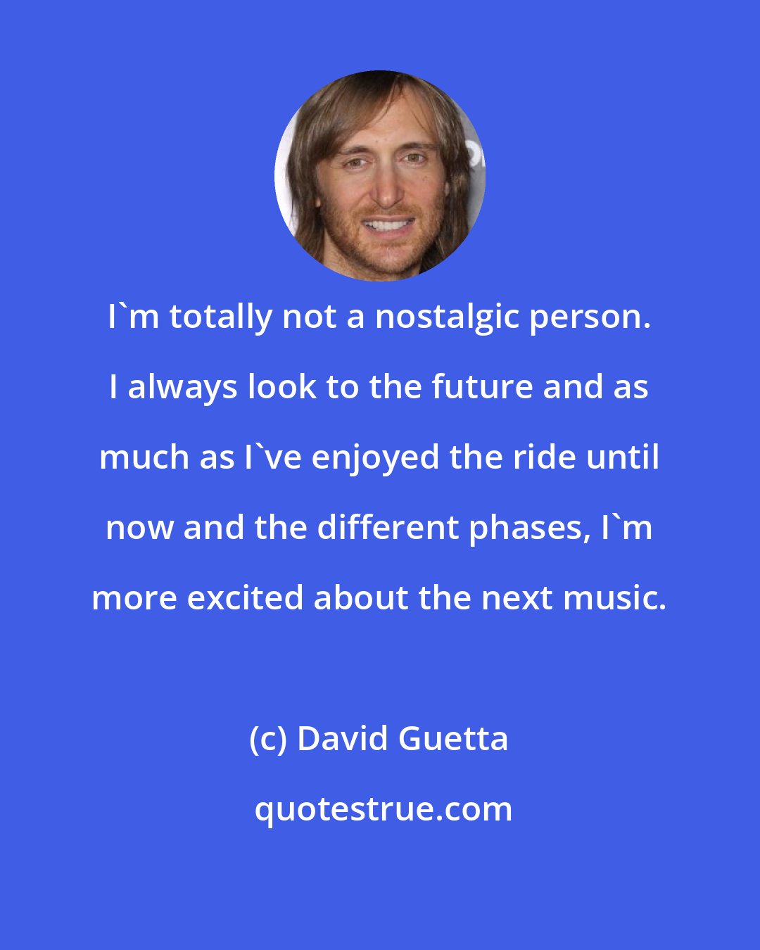 David Guetta: I'm totally not a nostalgic person. I always look to the future and as much as I've enjoyed the ride until now and the different phases, I'm more excited about the next music.