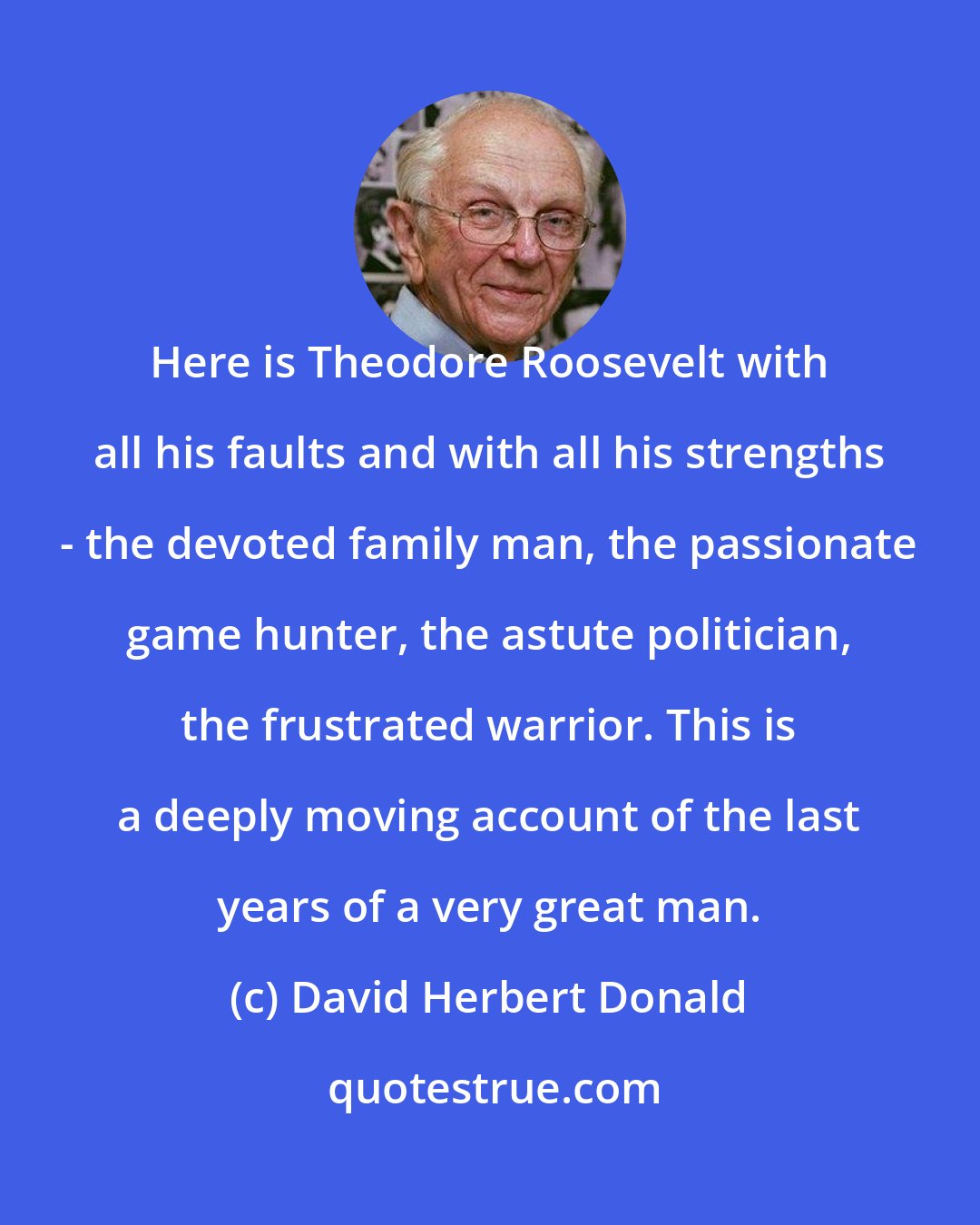 David Herbert Donald: Here is Theodore Roosevelt with all his faults and with all his strengths - the devoted family man, the passionate game hunter, the astute politician, the frustrated warrior. This is a deeply moving account of the last years of a very great man.