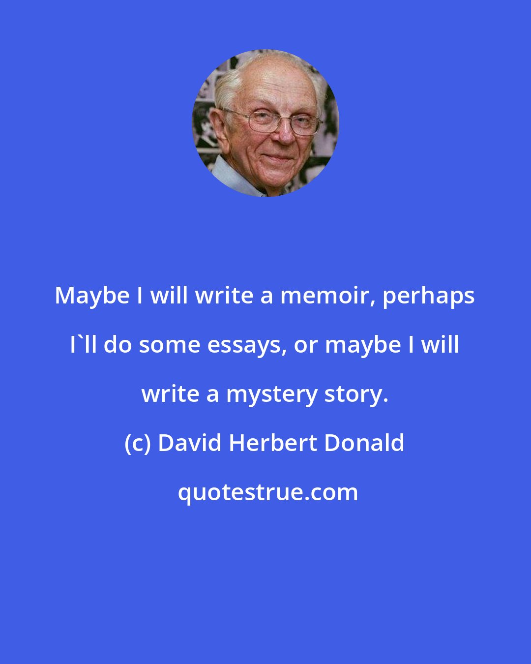 David Herbert Donald: Maybe I will write a memoir, perhaps I'll do some essays, or maybe I will write a mystery story.