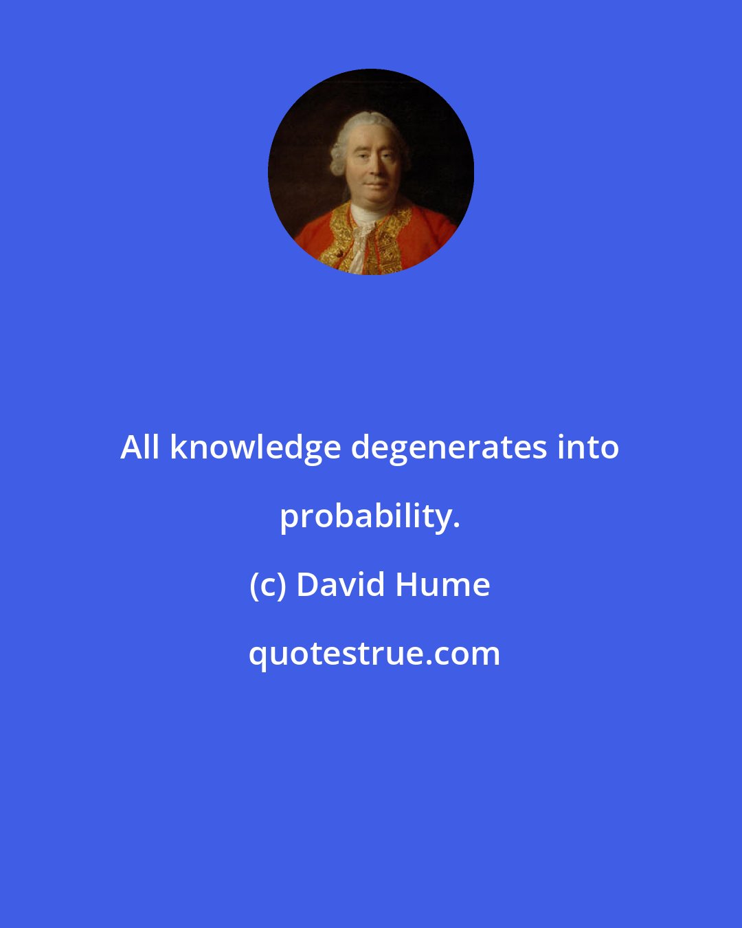 David Hume: All knowledge degenerates into probability.