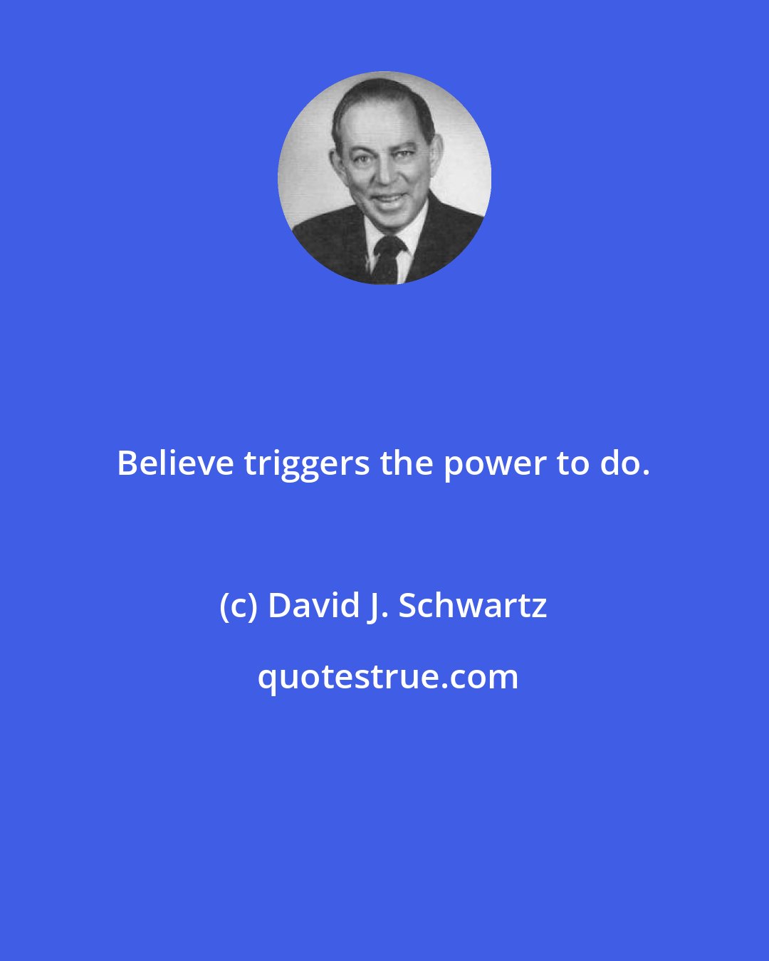 David J. Schwartz: Believe triggers the power to do.