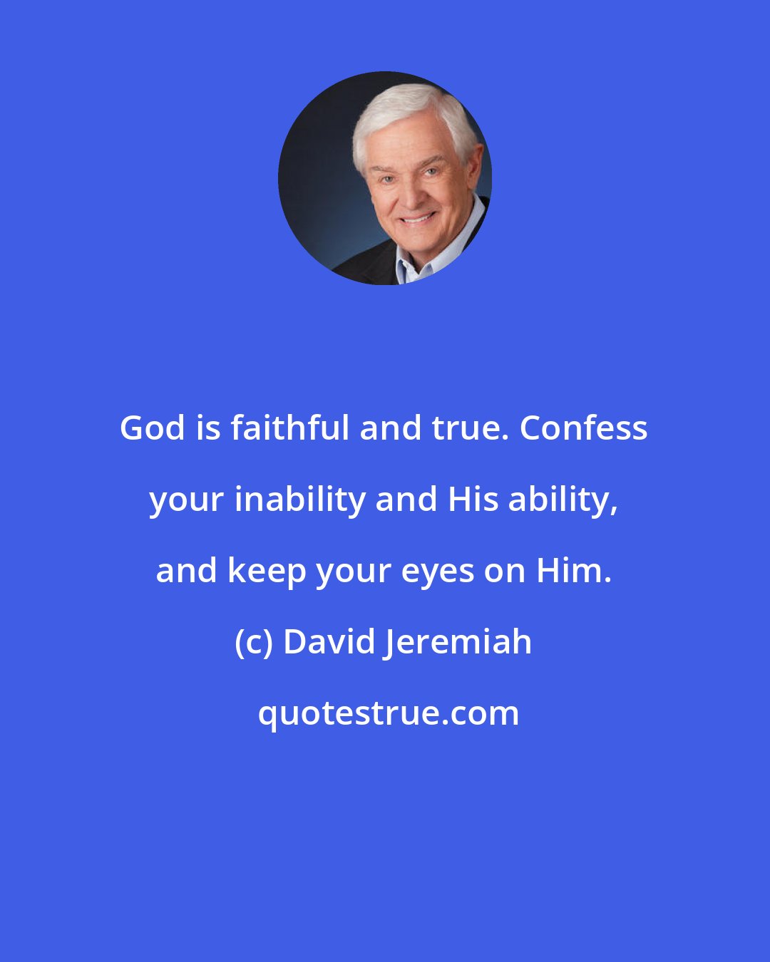 David Jeremiah: God is faithful and true. Confess your inability and His ability, and keep your eyes on Him.