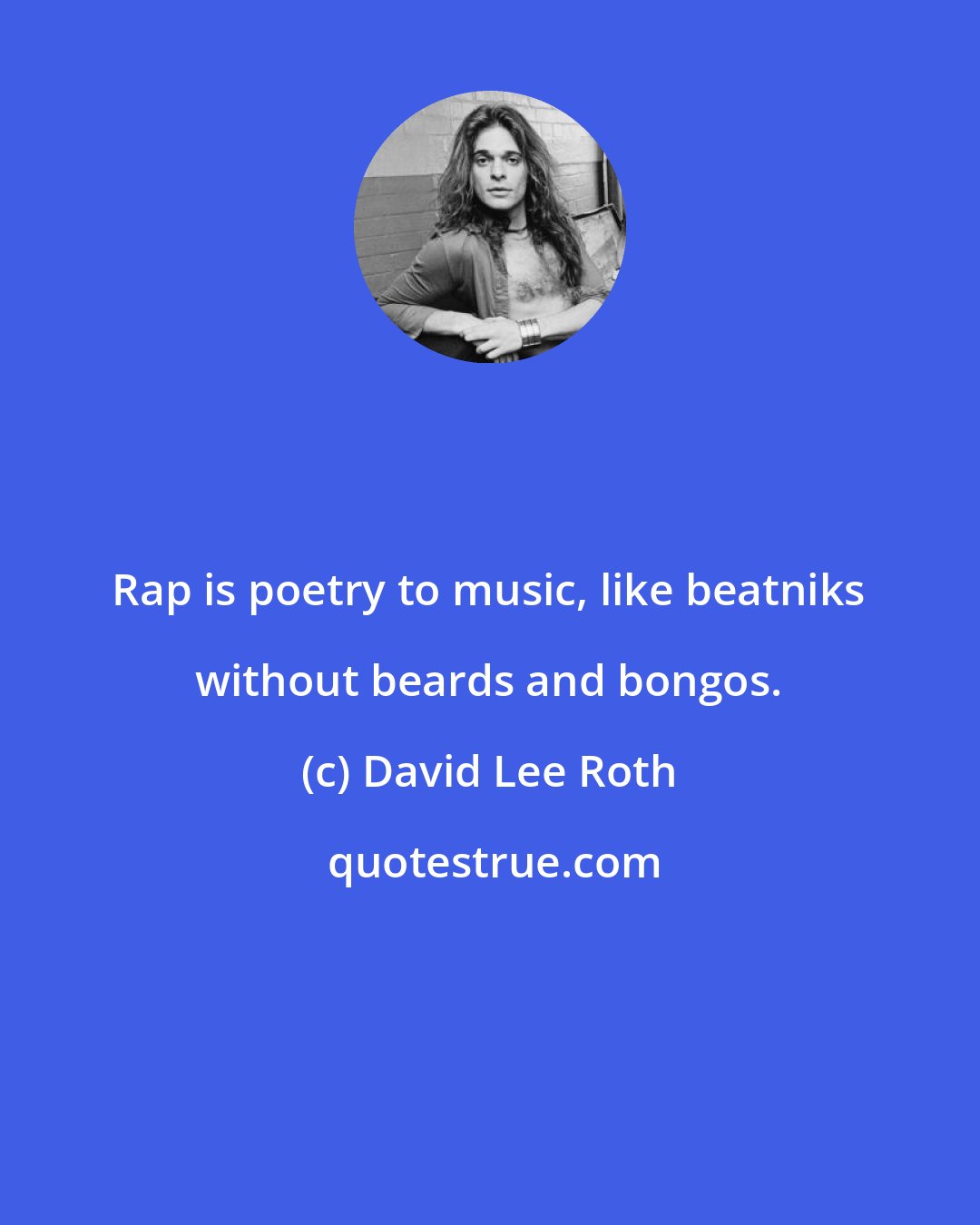 David Lee Roth: Rap is poetry to music, like beatniks without beards and bongos.