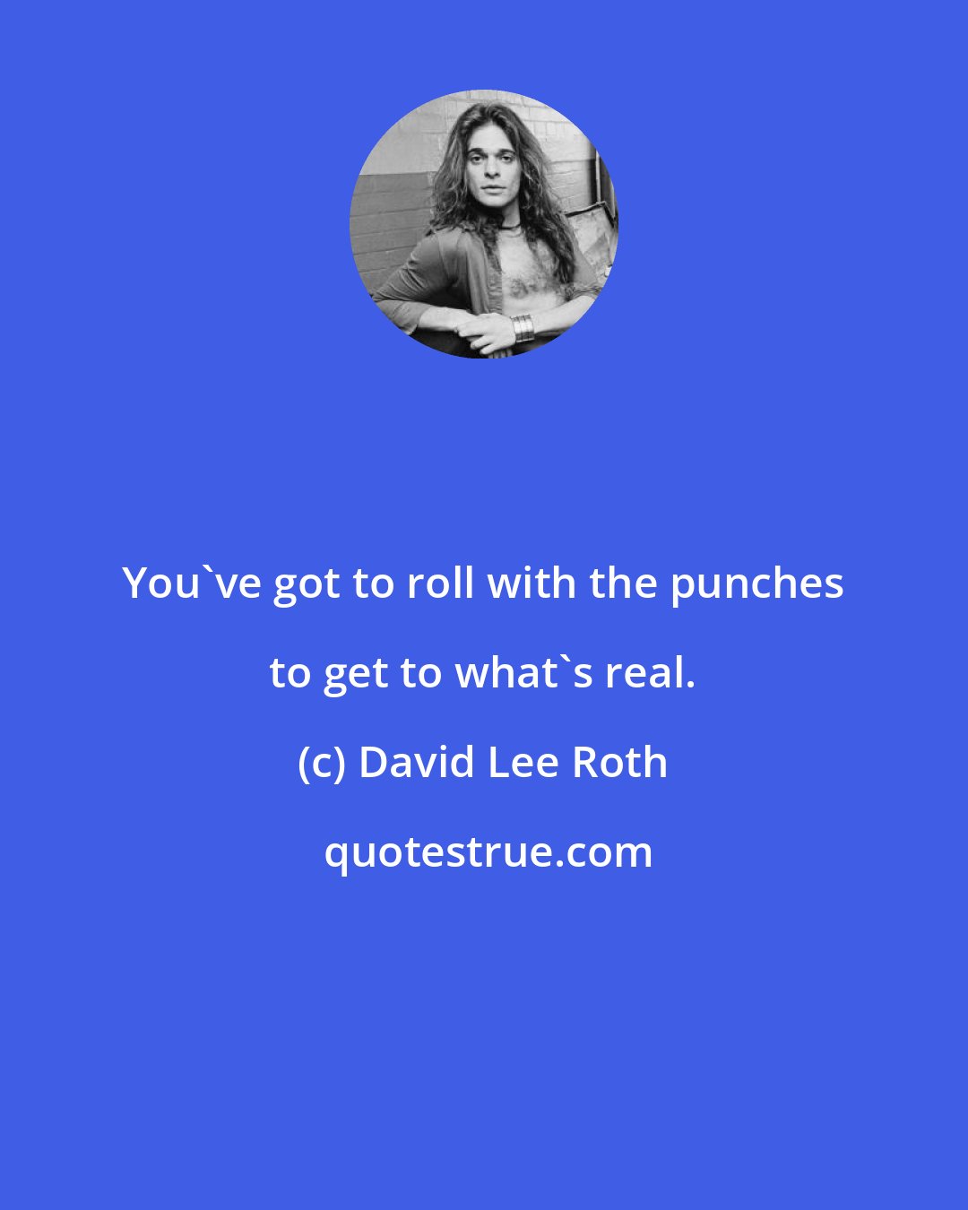 David Lee Roth: You've got to roll with the punches to get to what's real.