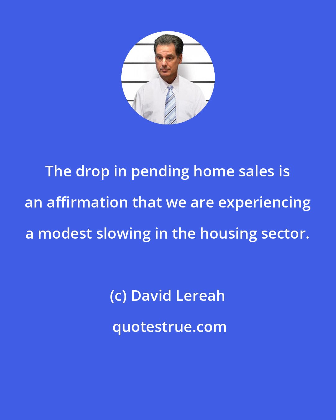David Lereah: The drop in pending home sales is an affirmation that we are experiencing a modest slowing in the housing sector.