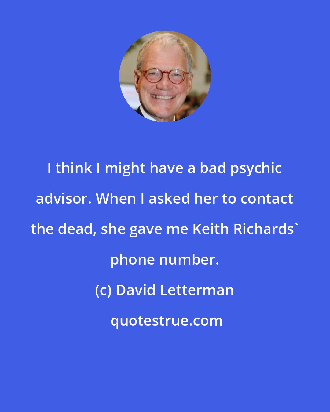 David Letterman: I think I might have a bad psychic advisor. When I asked her to contact the dead, she gave me Keith Richards' phone number.