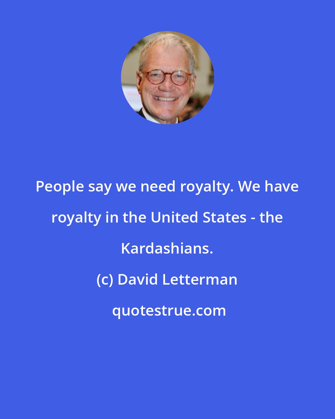 David Letterman: People say we need royalty. We have royalty in the United States - the Kardashians.