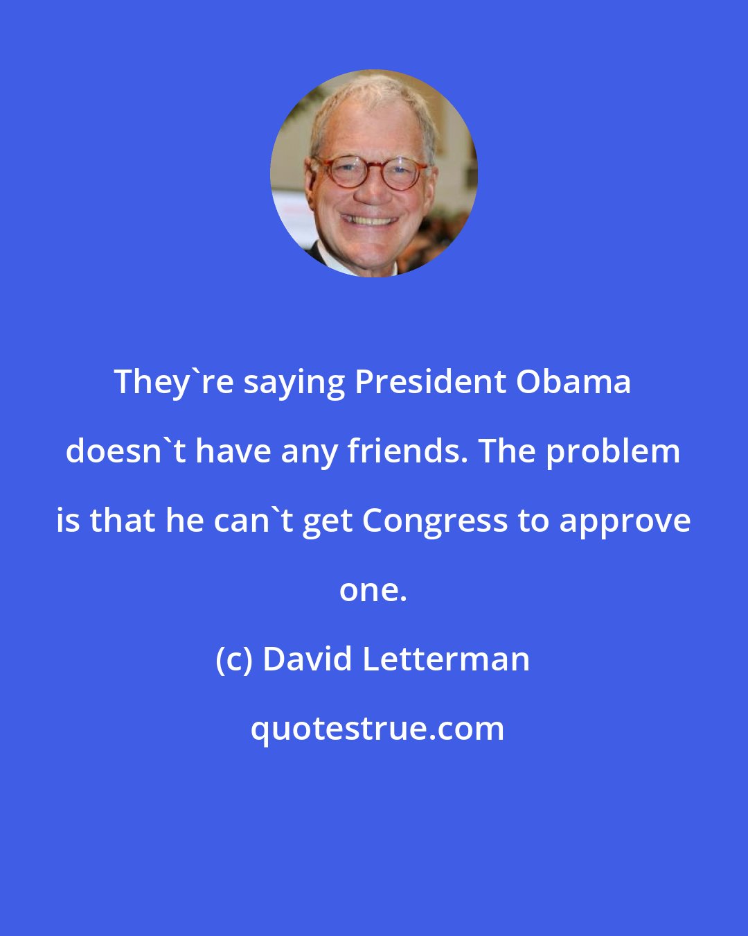 David Letterman: They're saying President Obama doesn't have any friends. The problem is that he can't get Congress to approve one.