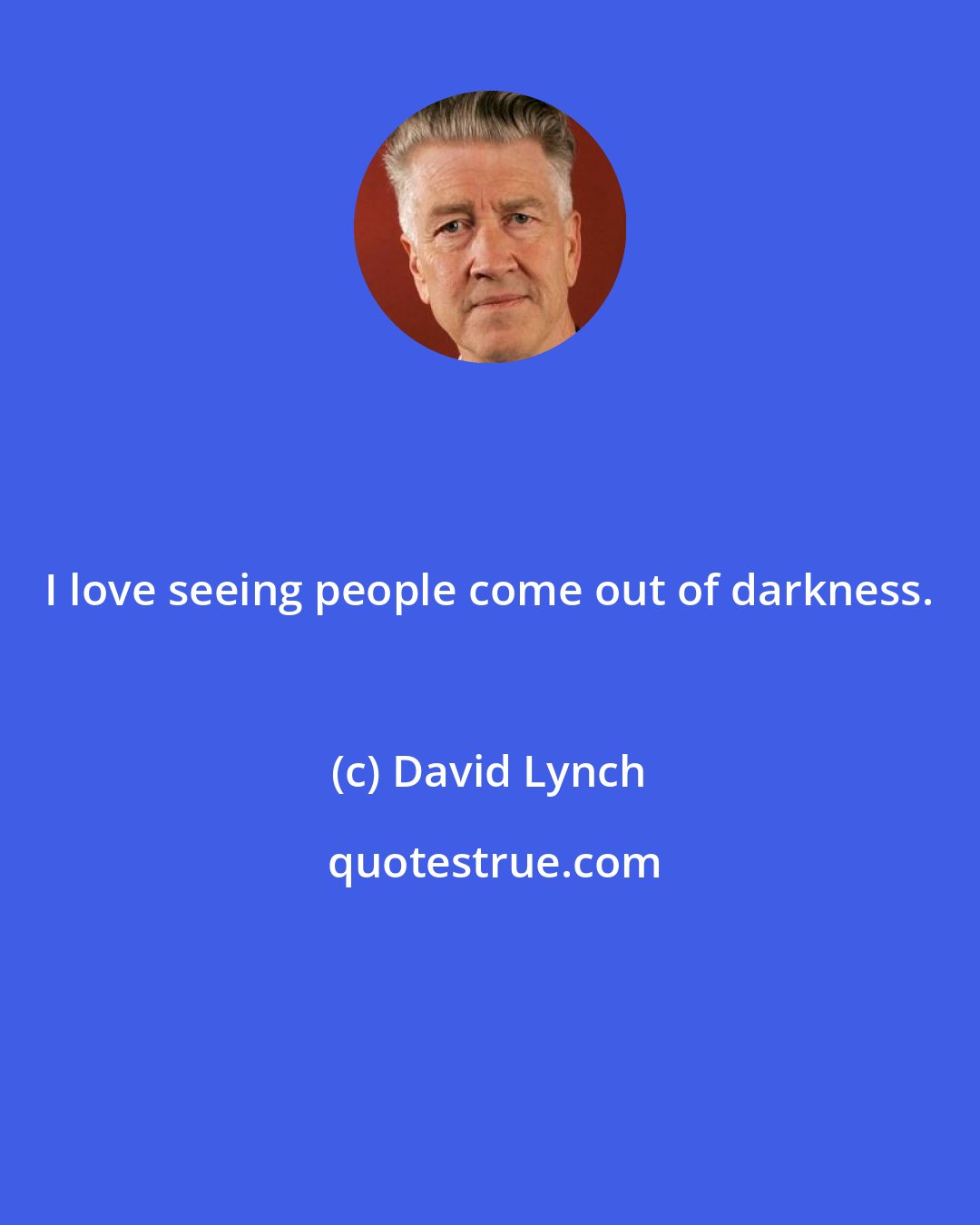 David Lynch: I love seeing people come out of darkness.