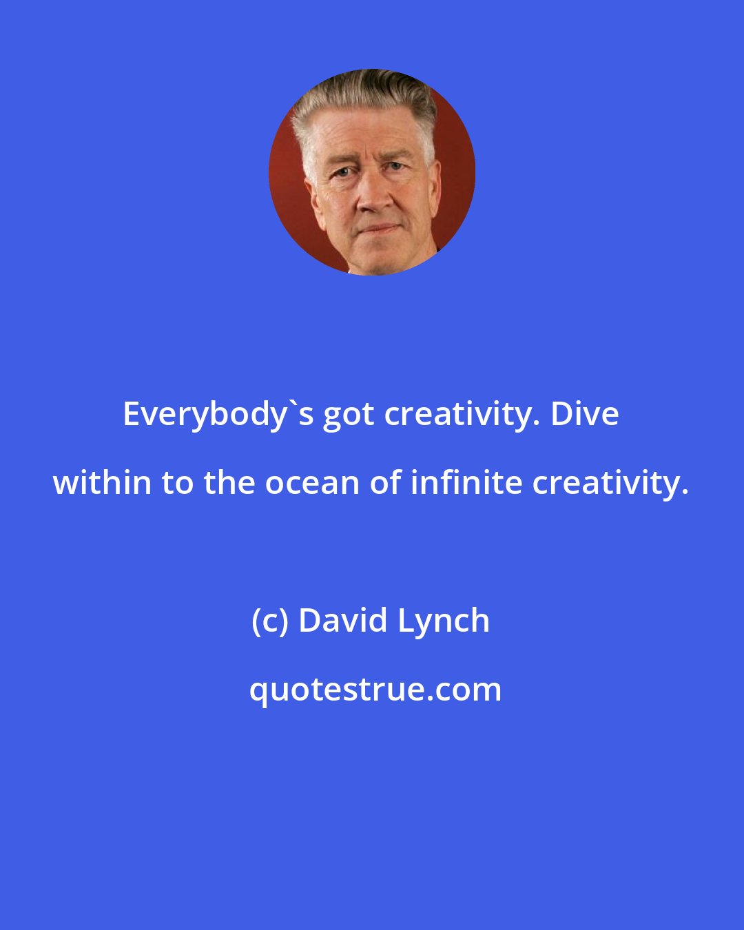 David Lynch: Everybody's got creativity. Dive within to the ocean of infinite creativity.