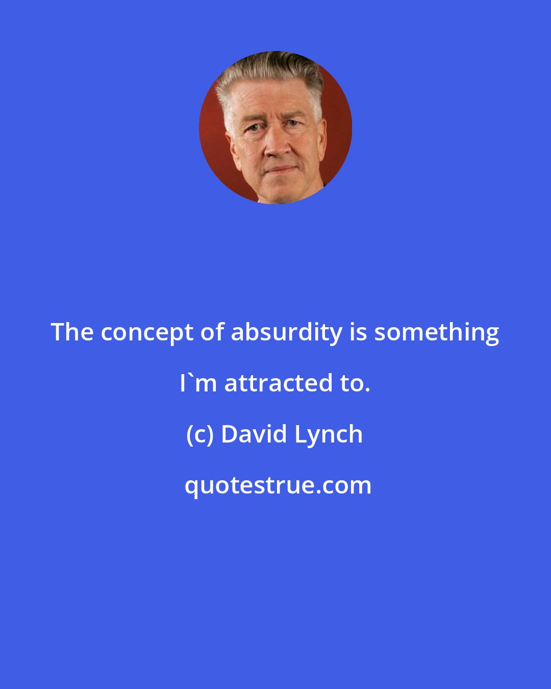 David Lynch: The concept of absurdity is something I'm attracted to.