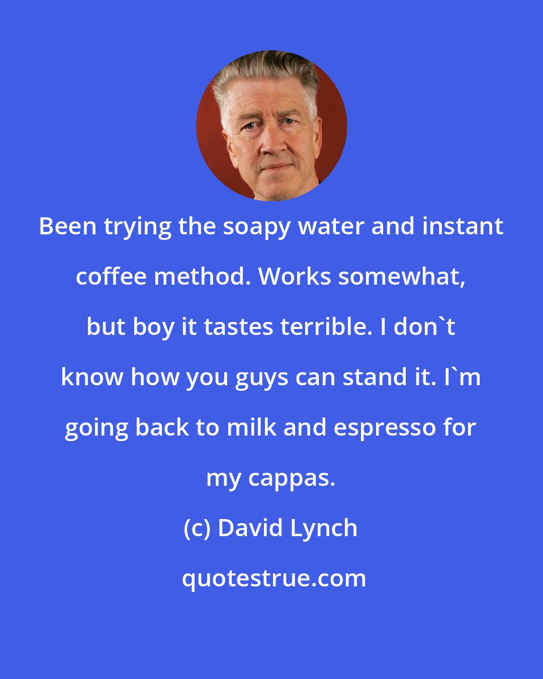 David Lynch: Been trying the soapy water and instant coffee method. Works somewhat, but boy it tastes terrible. I don't know how you guys can stand it. I'm going back to milk and espresso for my cappas.