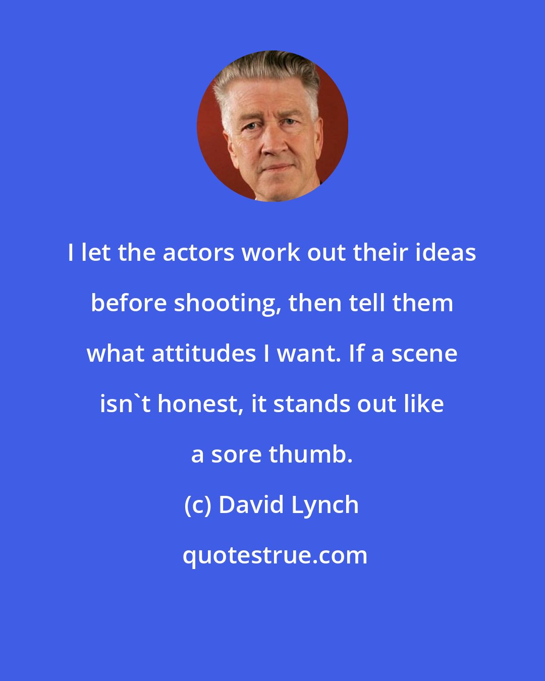 David Lynch: I let the actors work out their ideas before shooting, then tell them what attitudes I want. If a scene isn't honest, it stands out like a sore thumb.