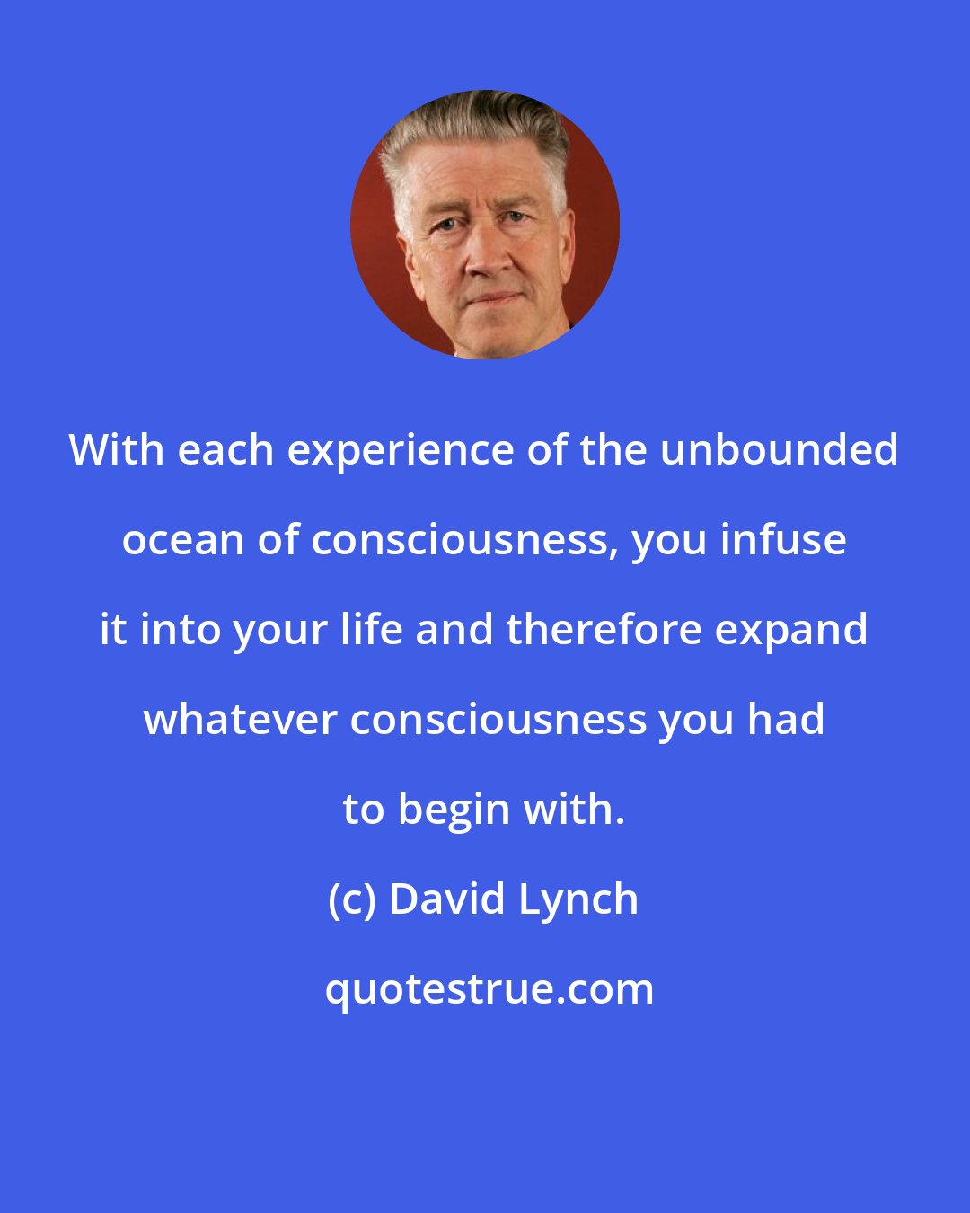 David Lynch: With each experience of the unbounded ocean of consciousness, you infuse it into your life and therefore expand whatever consciousness you had to begin with.