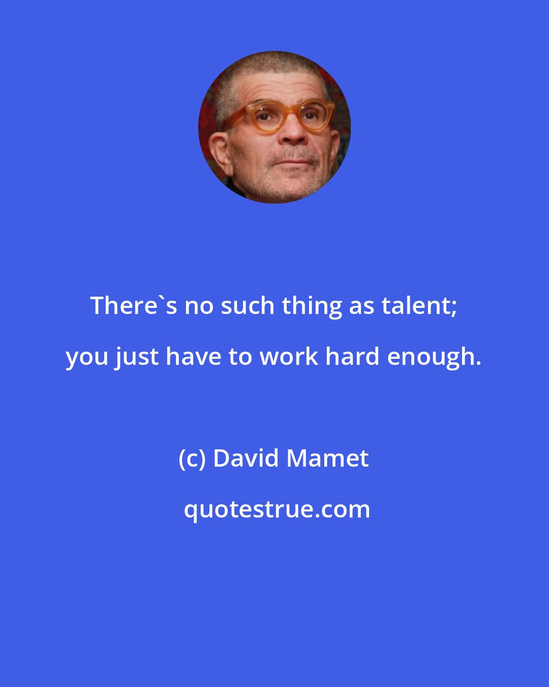 David Mamet: There's no such thing as talent; you just have to work hard enough.